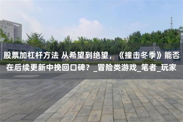股票加杠杆方法 从希望到绝望，《撞击冬季》能否在后续更新中挽回口碑？_冒险类游戏_笔者_玩家
