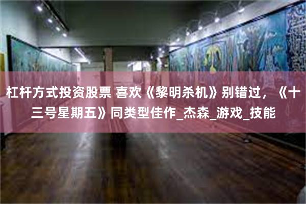 杠杆方式投资股票 喜欢《黎明杀机》别错过，《十三号星期五》同类型佳作_杰森_游戏_技能