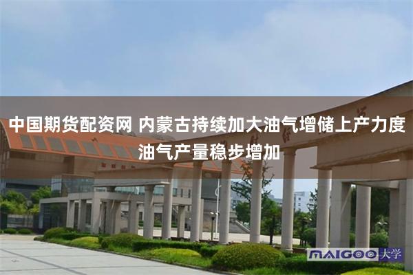 中国期货配资网 内蒙古持续加大油气增储上产力度 油气产量稳步增加