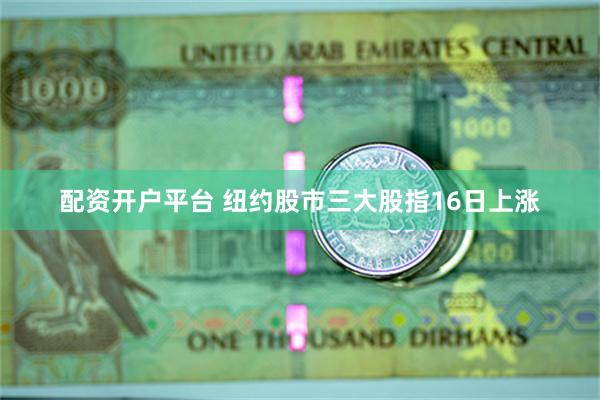 配资开户平台 纽约股市三大股指16日上涨