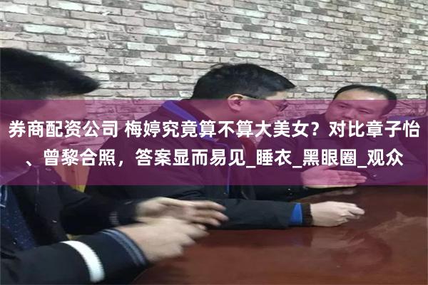 券商配资公司 梅婷究竟算不算大美女？对比章子怡、曾黎合照，答案显而易见_睡衣_黑眼圈_观众