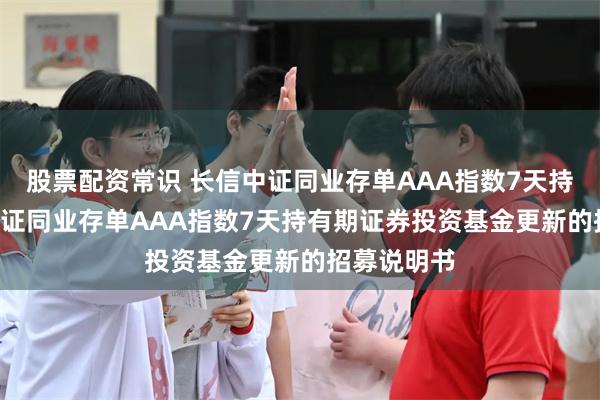 股票配资常识 长信中证同业存单AAA指数7天持有: 长信中证同业存单AAA指数7天持有期证券投资基金更新的招募说明书