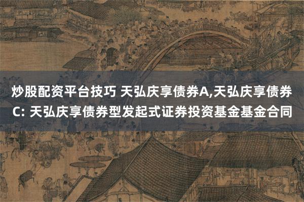 炒股配资平台技巧 天弘庆享债券A,天弘庆享债券C: 天弘庆享债券型发起式证券投资基金基金合同