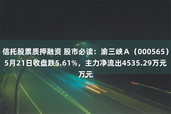 信托股票质押融资 股市必读：渝三峡Ａ（000565）5月21日收盘跌5.61%，主力净流出4535.29万元