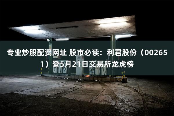 专业炒股配资网址 股市必读：利君股份（002651）登5月21日交易所龙虎榜