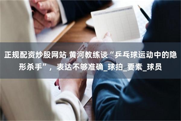 正规配资炒股网站 黄河教练谈“乒乓球运动中的隐形杀手”，表达不够准确_球拍_要素_球员