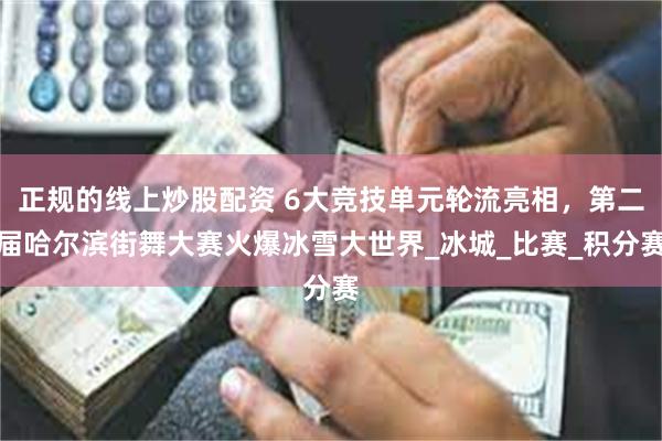 正规的线上炒股配资 6大竞技单元轮流亮相，第二届哈尔滨街舞大赛火爆冰雪大世界_冰城_比赛_积分赛