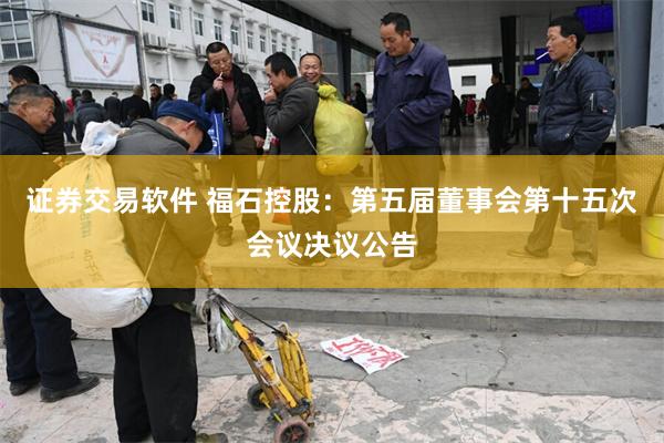 证券交易软件 福石控股：第五届董事会第十五次会议决议公告