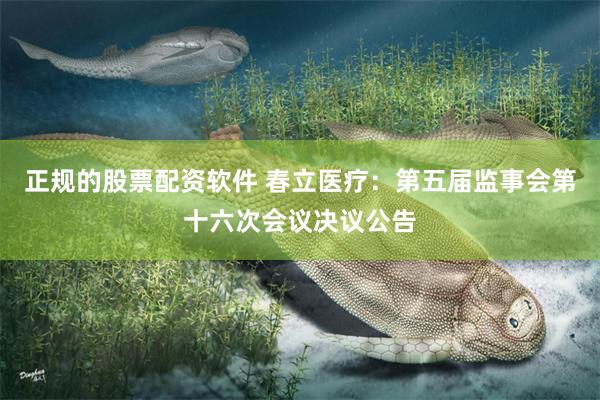 正规的股票配资软件 春立医疗：第五届监事会第十六次会议决议公告
