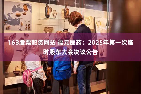 168股票配资网站 福元医药：2025年第一次临时股东大会决议公告