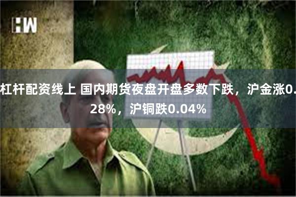 杠杆配资线上 国内期货夜盘开盘多数下跌，沪金涨0.28%，沪铜跌0.04%