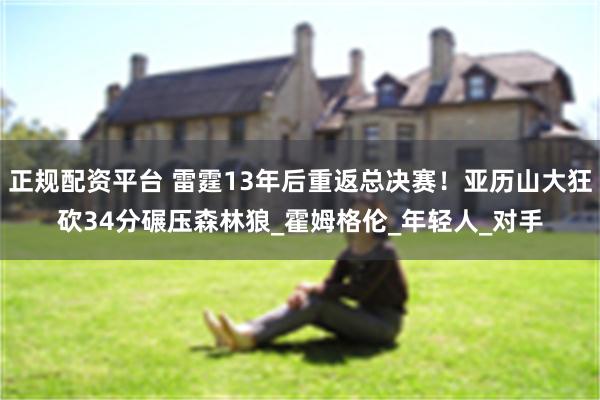 正规配资平台 雷霆13年后重返总决赛！亚历山大狂砍34分碾压森林狼_霍姆格伦_年轻人_对手