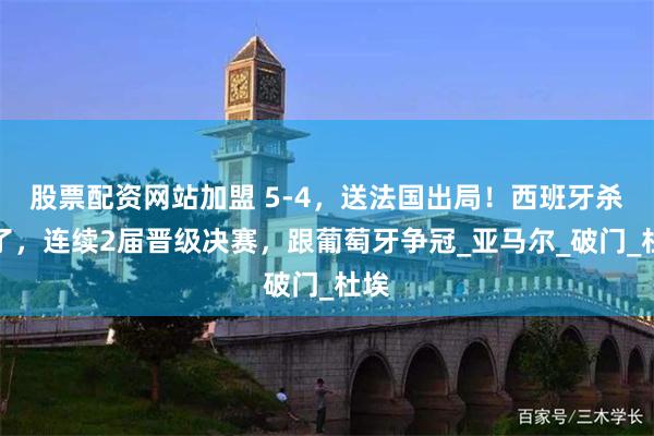 股票配资网站加盟 5-4，送法国出局！西班牙杀疯了，连续2届晋级决赛，跟葡萄牙争冠_亚马尔_破门_杜埃