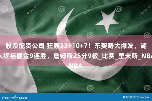 股票配资公司 狂轰32+10+7！东契奇大爆发，湖人终结掘金9连胜，詹姆斯25分9板_比赛_里夫斯_NBA
