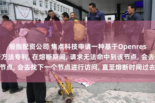 股指配资公司 焦点科技申请一种基于Openresty的上游节点精确熔断方法专利, 在熔断期间, 请求无法命中到该节点, 会去找下一个节点进行访问, 直至熔断时间过去或者恢复健康状态