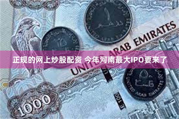 正规的网上炒股配资 今年河南最大IPO要来了