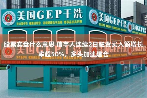 股票实盘什么意思 信宇人连续2日融资买入额增长率超50%，多头加速建仓