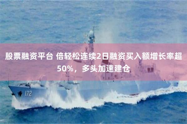 股票融资平台 倍轻松连续2日融资买入额增长率超50%，多头加速建仓