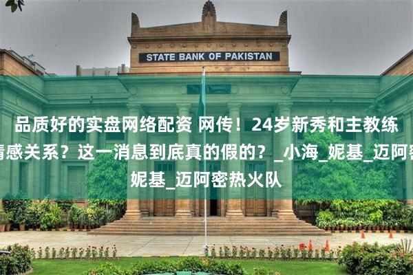 品质好的实盘网络配资 网传！24岁新秀和主教练前妻有情感关系？这一消息到底真的假的？_小海_妮基_迈阿密热火队