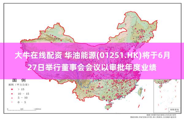 大牛在线配资 华油能源(01251.HK)将于6月27日举行董事会会议以审批年度业绩