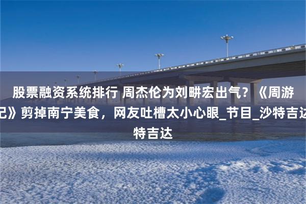 股票融资系统排行 周杰伦为刘畊宏出气？《周游记》剪掉南宁美食，网友吐槽太小心眼_节目_沙特吉达