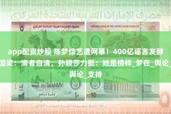 app配资炒股 陈梦综艺遭网暴！400亿谣言发酵，刘国梁：清者自清，孙颖莎力挺：她是榜样_梦在_舆论_支持