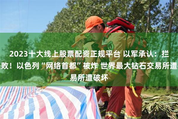2023十大线上股票配资正规平台 以军承认：拦截失败！以色列“网络首都”被炸 世界最大钻石交易所遭破坏