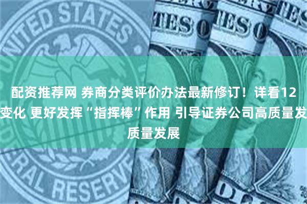 配资推荐网 券商分类评价办法最新修订！详看12大变化 更好发挥“指挥棒”作用 引导证券公司高质量发展