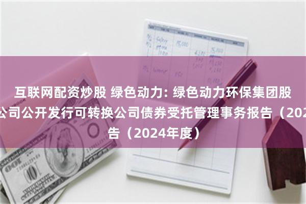 互联网配资炒股 绿色动力: 绿色动力环保集团股份有限公司公开发行可转换公司债券受托管理事务报告(2024年度)