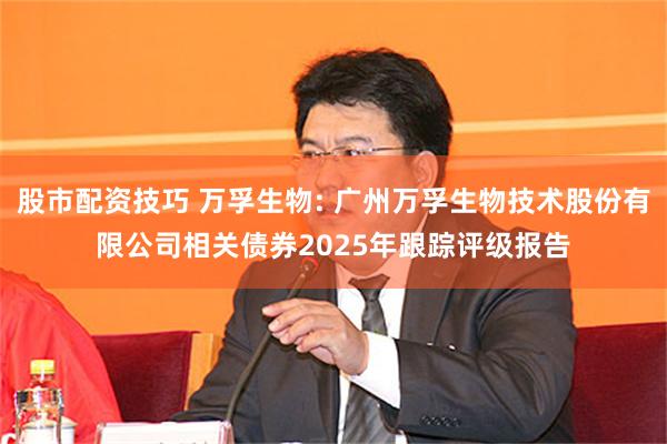 股市配资技巧 万孚生物: 广州万孚生物技术股份有限公司相关债券2025年跟踪评级报告