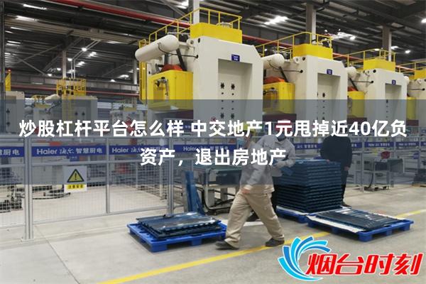 炒股杠杆平台怎么样 中交地产1元甩掉近40亿负资产，退出房地产