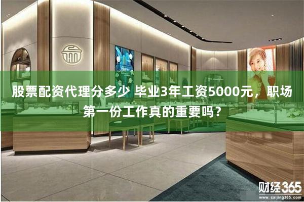 股票配资代理分多少 毕业3年工资5000元，职场第一份工作真的重要吗？