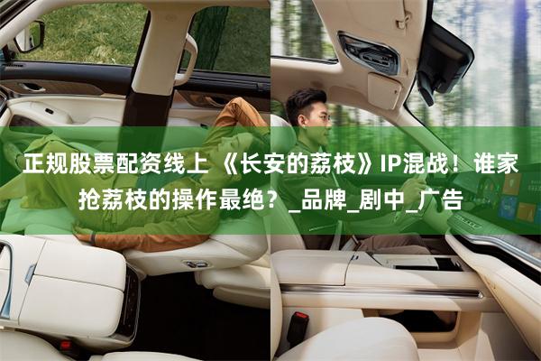 正规股票配资线上 《长安的荔枝》IP混战！谁家抢荔枝的操作最绝？_品牌_剧中_广告