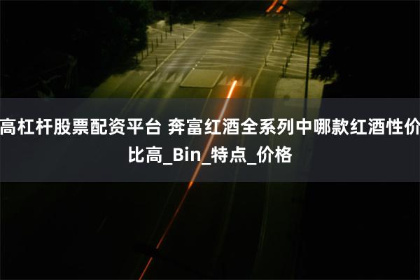 高杠杆股票配资平台 奔富红酒全系列中哪款红酒性价比高_Bin_特点_价格