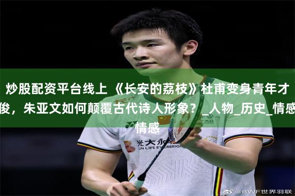 炒股配资平台线上 《长安的荔枝》杜甫变身青年才俊，朱亚文如何颠覆古代诗人形象？_人物_历史_情感