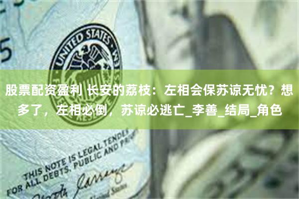 股票配资盈利 长安的荔枝：左相会保苏谅无忧？想多了，左相必倒，苏谅必逃亡_李善_结局_角色