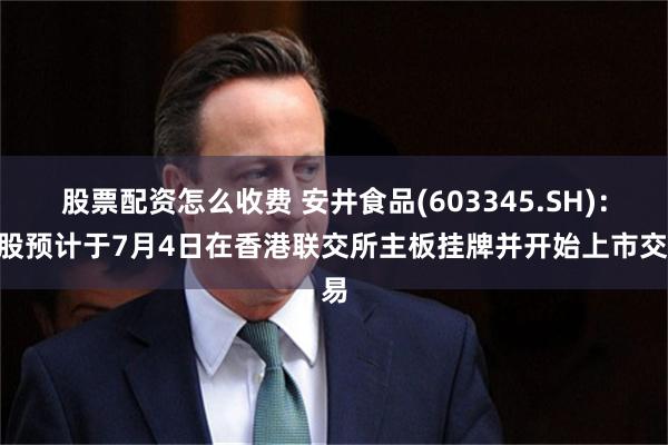 股票配资怎么收费 安井食品(603345.SH)：H股预计于7月4日在香港联交所主板挂牌并开始上市交易