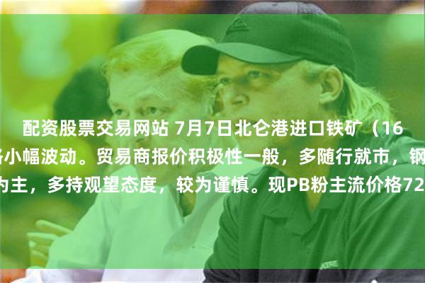 配资股票交易网站 7月7日北仑港进口铁矿（16:00）主流品种市场价格小幅波动。贸易商报价积极性一般，多随行就市，钢厂采购以按需补库为主，多持观望态度，较为谨慎。现PB粉主流价格720-725。目前北仑港主要资源有PB粉、PB块等，主流粉块矿资源偏紧。（单位：元/湿吨）
