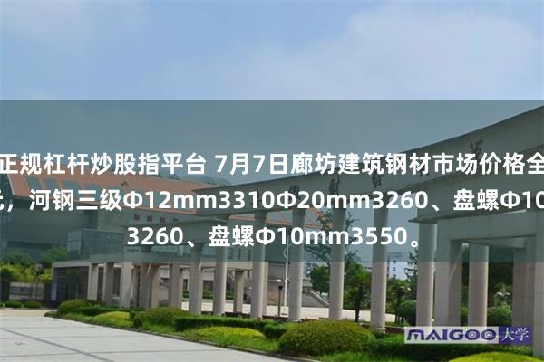 正规杠杆炒股指平台 7月7日廊坊建筑钢材市场价格全天下跌20元，河钢三级Ф12mm3310Ф20mm3260、盘螺Ф10mm3550。