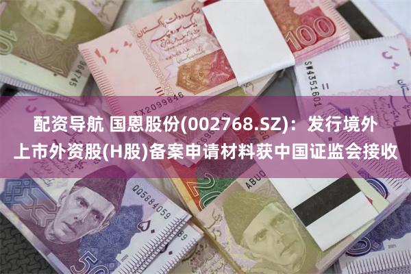 配资导航 国恩股份(002768.SZ)：发行境外上市外资股(H股)备案申请材料获中国证监会接收