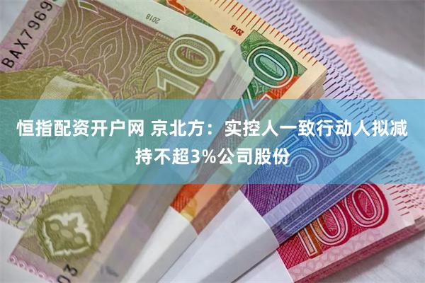 恒指配资开户网 京北方：实控人一致行动人拟减持不超3%公司股份
