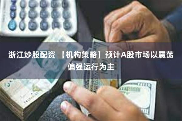浙江炒股配资 【机构策略】预计A股市场以震荡偏强运行为主