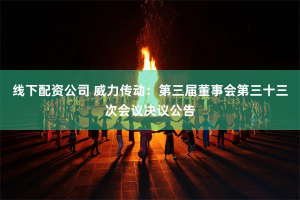 线下配资公司 威力传动：第三届董事会第三十三次会议决议公告