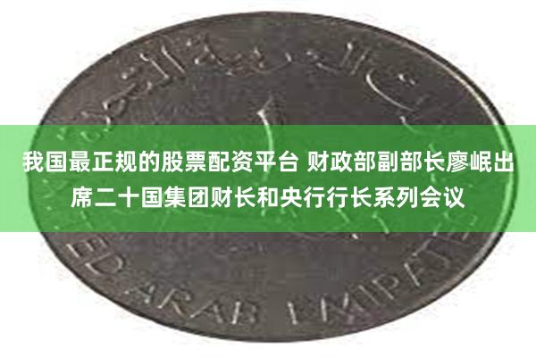 我国最正规的股票配资平台 财政部副部长廖岷出席二十国集团财长和央行行长系列会议