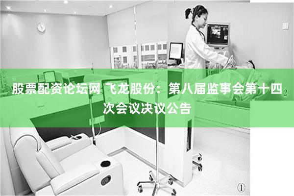 股票配资论坛网 飞龙股份：第八届监事会第十四次会议决议公告