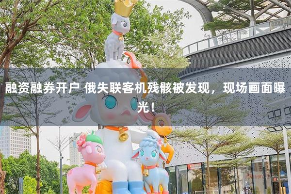 融资融券开户 俄失联客机残骸被发现，现场画面曝光！