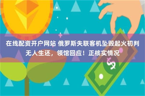 在线配资开户网站 俄罗斯失联客机坠毁起火初判无人生还，领馆回应！正核实情况