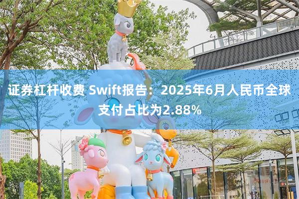 证券杠杆收费 Swift报告：2025年6月人民币全球支付占比为2.88%