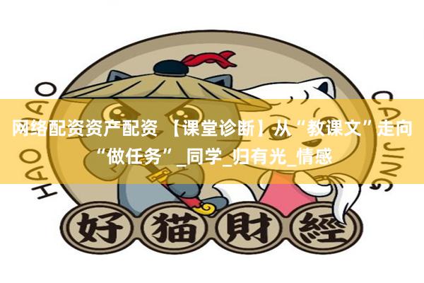 网络配资资产配资 【课堂诊断】从“教课文”走向“做任务”_同学_归有光_情感