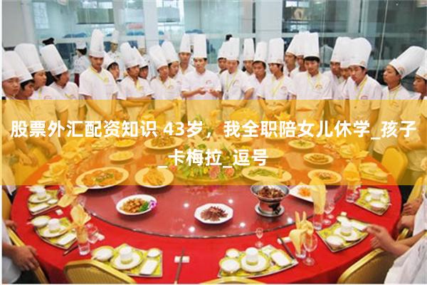 股票外汇配资知识 43岁，我全职陪女儿休学_孩子_卡梅拉_逗号